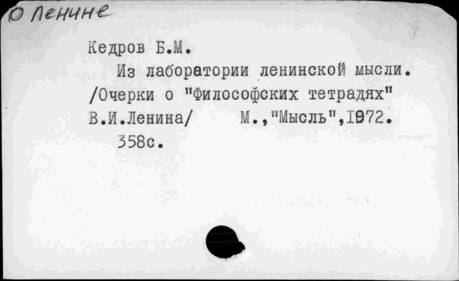 ﻿
Кедров Б.М.
Из лаборатории ленинской мысли /Очерки о "Философских тетрадях" В.И. Ленина/	М., "Мысль ",1’972.
358с.